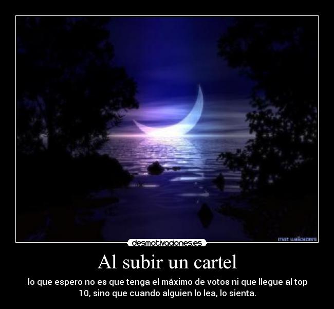 Al subir un cartel - lo que espero no es que tenga el máximo de votos ni que llegue al top
10, sino que cuando alguien lo lea, lo sienta.
