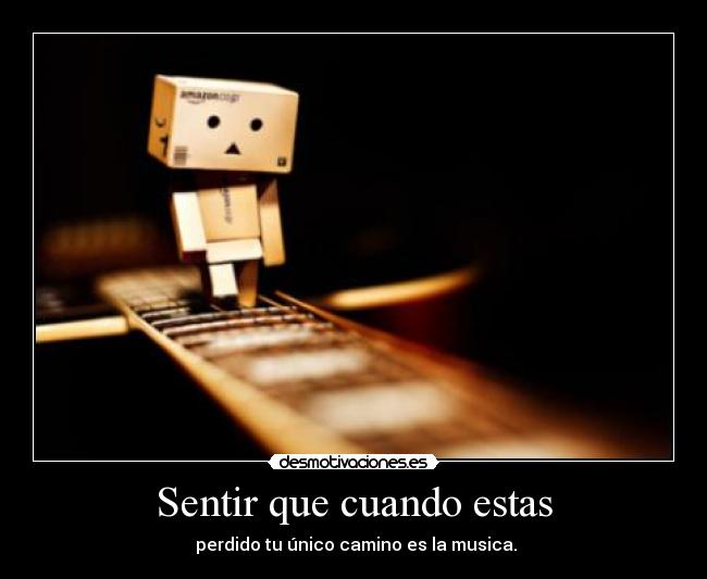Sentir que cuando estas - perdido tu único camino es la musica.