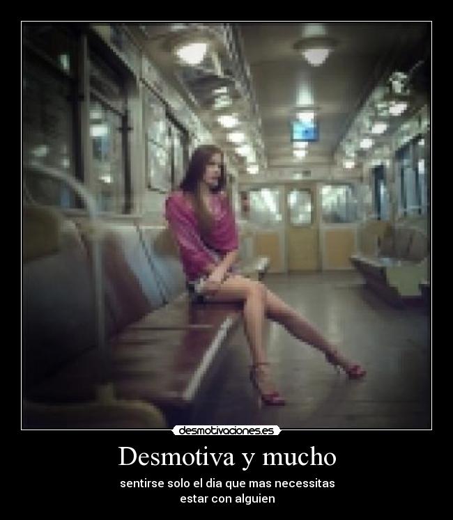 Desmotiva y mucho - sentirse solo el dia que mas necessitas
estar con alguien