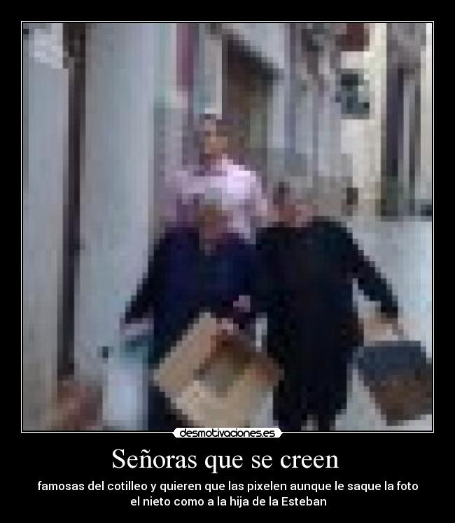 Señoras que se creen  - famosas del cotilleo y quieren que las pixelen aunque le saque la foto
el nieto como a la hija de la Esteban