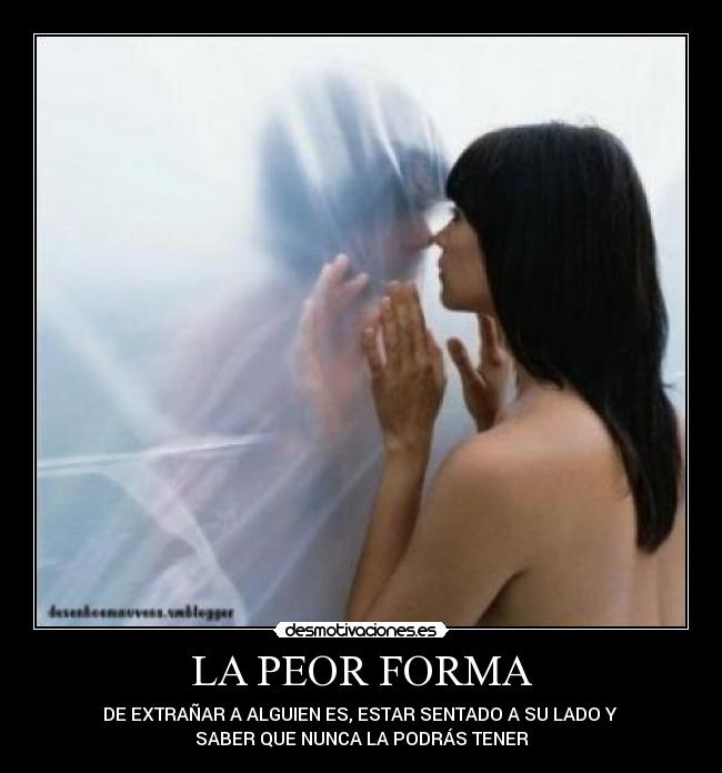 LA PEOR FORMA - DE EXTRAÑAR A ALGUIEN ES, ESTAR SENTADO A SU LADO Y
SABER QUE NUNCA LA PODRÁS TENER