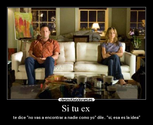 Si tu ex - te dice no vas a encontrar a nadie como yo dile.. sí, esa es la idea