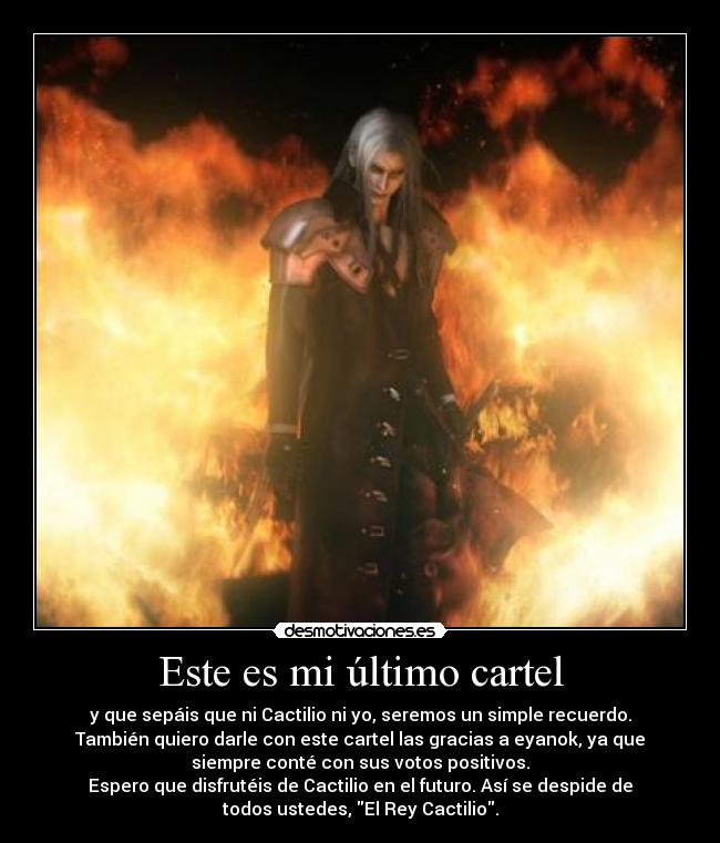 Este es mi último cartel - y que sepáis que ni Cactilio ni yo, seremos un simple recuerdo.
También quiero darle con este cartel las gracias a eyanok, ya que
siempre conté con sus votos positivos.
Espero que disfrutéis de Cactilio en el futuro. Así se despide de
todos ustedes, El Rey Cactilio.