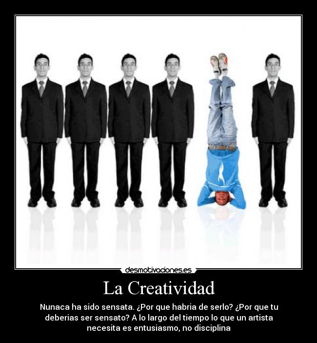 La Creatividad - Nunaca ha sido sensata. ¿Por que habria de serlo? ¿Por que tu
deberias ser sensato? A lo largo del tiempo lo que un artista
necesita es entusiasmo, no disciplina