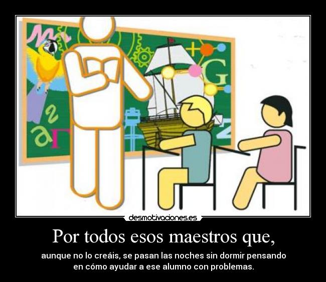 Por todos esos maestros que, - aunque no lo creáis, se pasan las noches sin dormir pensando
en cómo ayudar a ese alumno con problemas.