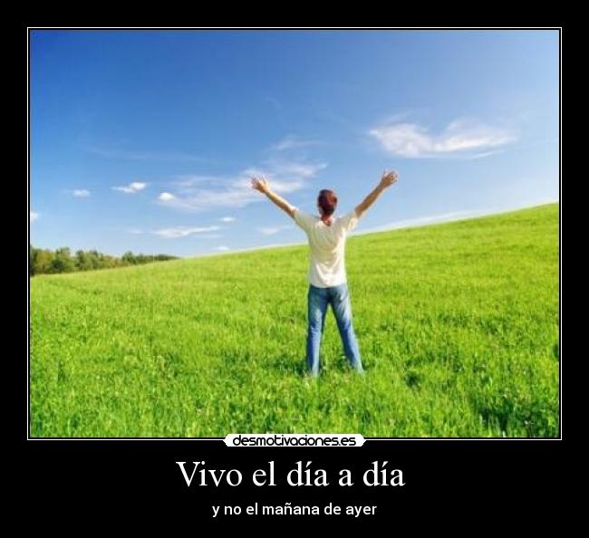 Vivo el día a día  - y no el mañana de ayer