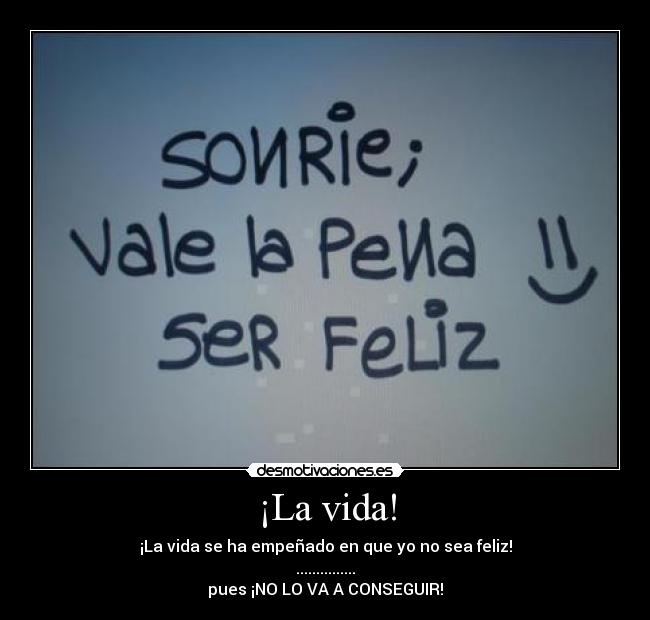 ¡La vida! - ¡La vida se ha empeñado en que yo no sea feliz!
...............
pues ¡NO LO VA A CONSEGUIR!