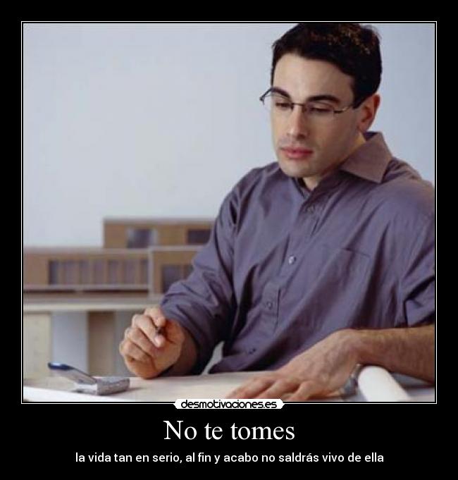 No te tomes - la vida tan en serio, al fin y acabo no saldrás vivo de ella