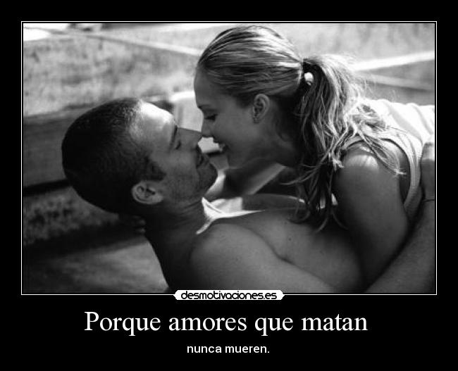 Porque amores que matan - nunca mueren.