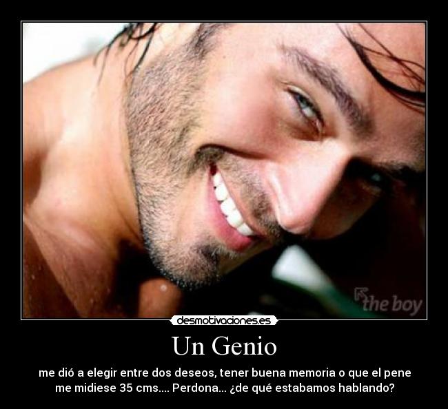 Un Genio - me dió a elegir entre dos deseos, tener buena memoria o que el pene
me midiese 35 cms.... Perdona... ¿de qué estabamos hablando?
