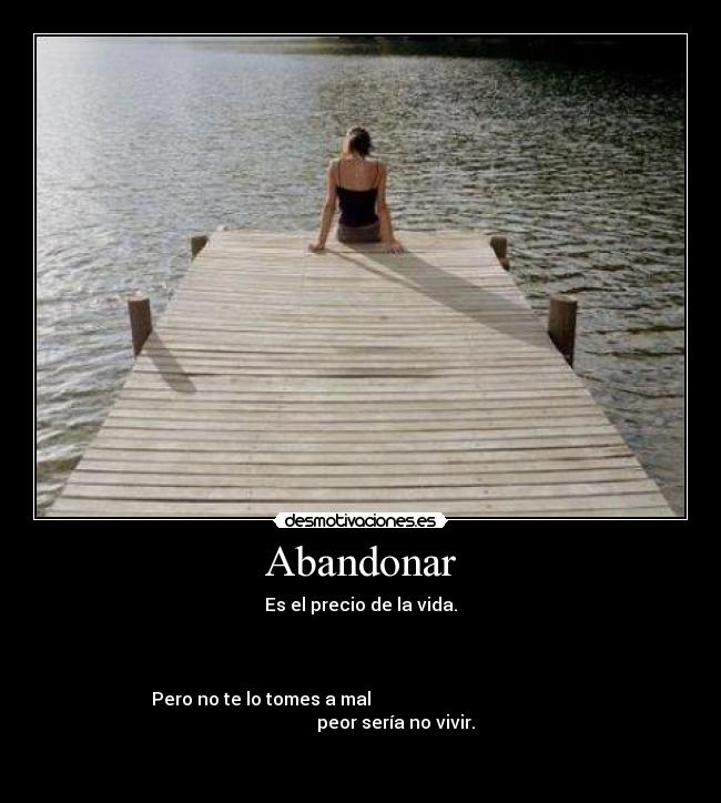 Abandonar - Es el precio de la vida.
Pero no te lo tomes a mal peor sería no vivir.