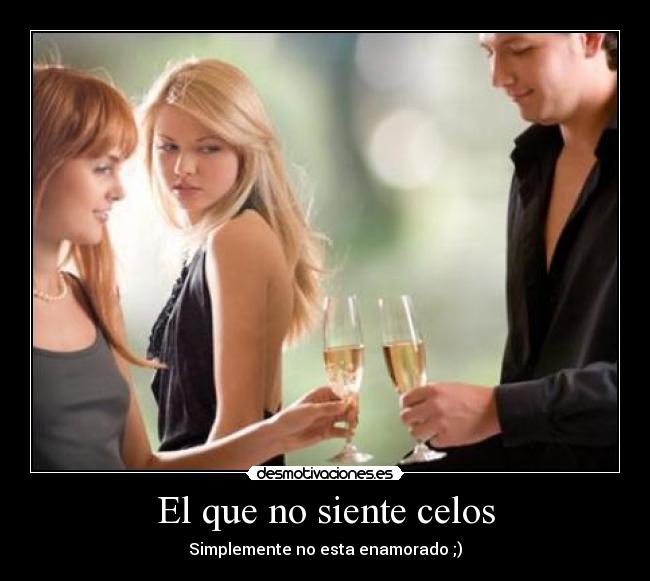 El que no siente celos - Simplemente no esta enamorado ;)