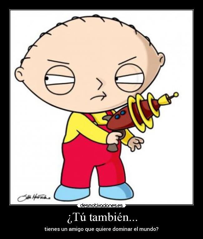 ¿Tú también... - tienes un amigo que quiere dominar el mundo?