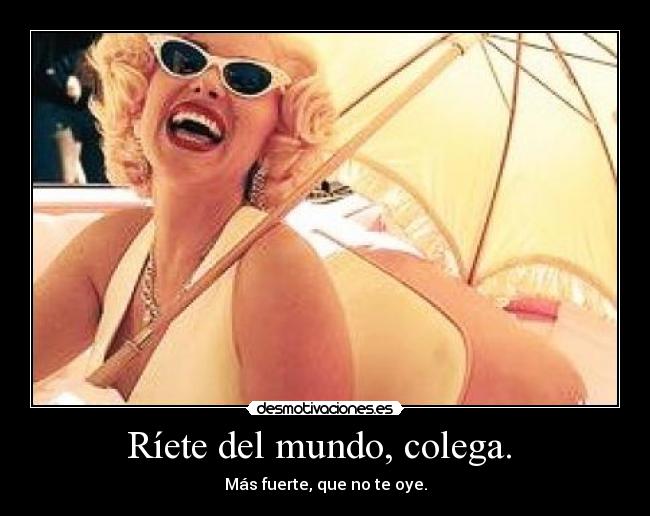 Ríete del mundo, colega. - Más fuerte, que no te oye.