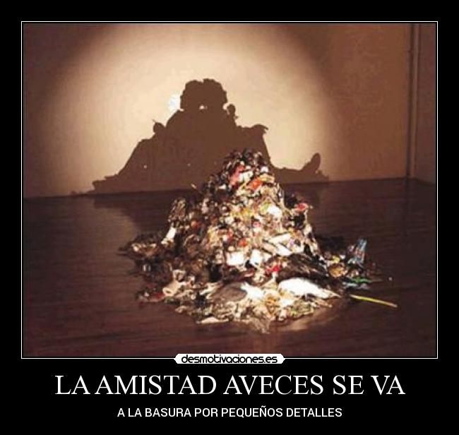 LA AMISTAD AVECES SE VA - A LA BASURA POR PEQUEÑOS DETALLES