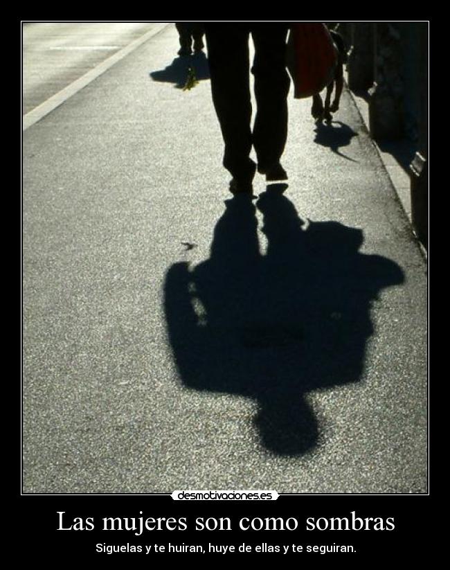 Las mujeres son como sombras - Siguelas y te huiran, huye de ellas y te seguiran.