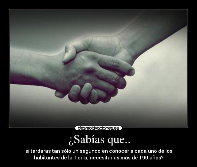 ¿Sabías que.. - si tardaras tan sólo un segundo en conocer a cada uno de los
habitantes de la Tierra, necesitarías más de 190 años?