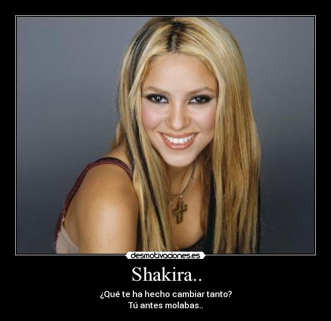 Shakira.. - ¿Qué te ha hecho cambiar tanto?
Tú antes molabas..