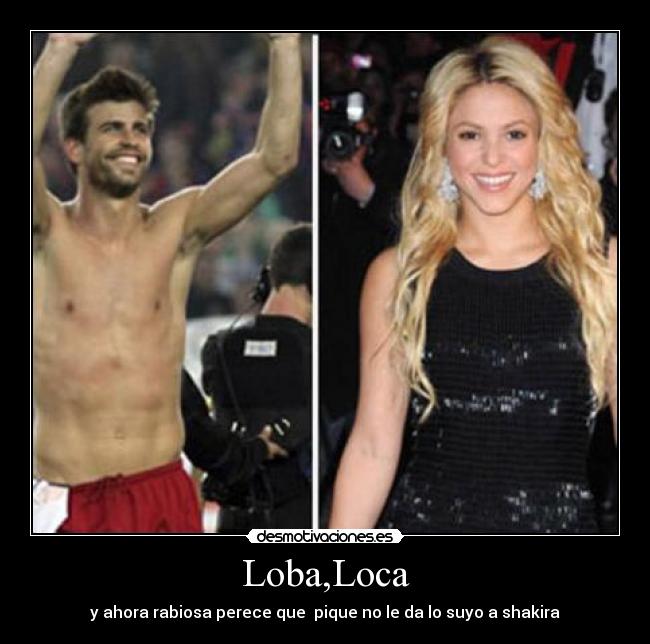 Loba,Loca - y ahora rabiosa perece que  pique no le da lo suyo a shakira