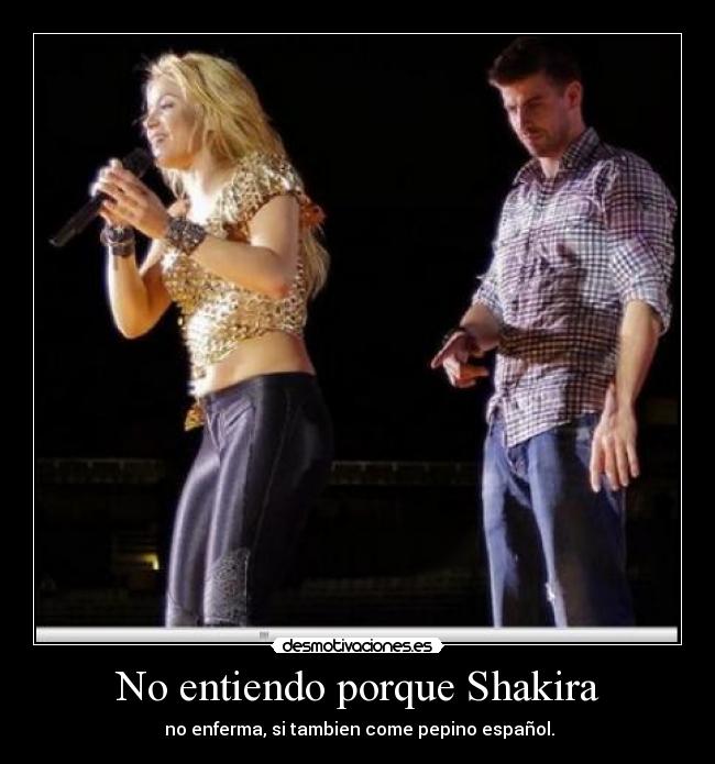 No entiendo porque Shakira -  no enferma, si tambien come pepino español.