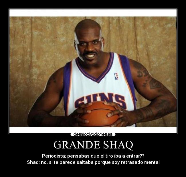 GRANDE SHAQ - Periodista: pensabas que el tiro iba a entrar??
Shaq: no, si te parece saltaba porque soy retrasado mental