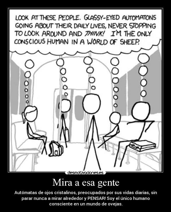 Mira a esa gente - Autómatas de ojos cristalinos, preocupados por sus vidas diarias, sin
parar nunca a mirar alrededor y PENSAR! Soy el único humano
consciente en un mundo de ovejas.