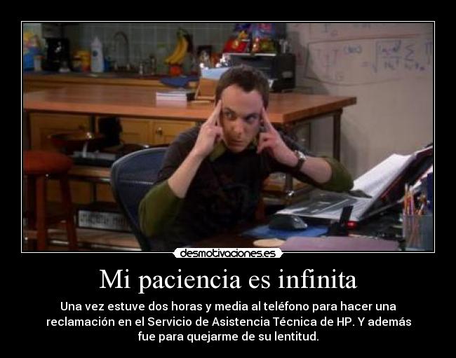 Mi paciencia es infinita - Una vez estuve dos horas y media al teléfono para hacer una
reclamación en el Servicio de Asistencia Técnica de HP. Y además
fue para quejarme de su lentitud.