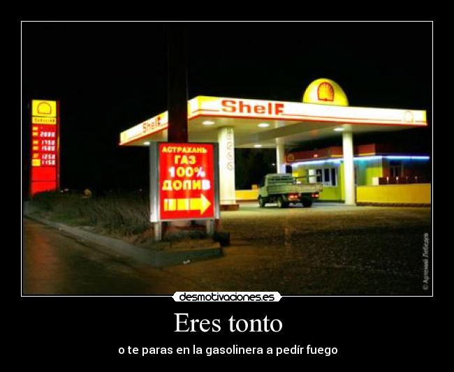 Eres tonto - o te paras en la gasolinera a pedír fuego