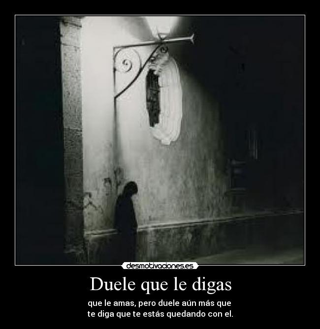 Duele que le digas - que le amas, pero duele aún más que
te diga que te estás quedando con el.