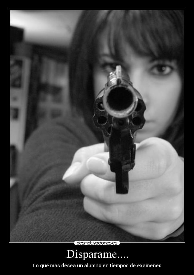 Disparame.... - Lo que mas desea un alumno en tiempos de examenes