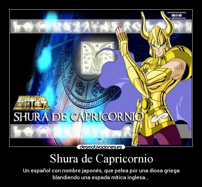 Shura de Capricornio - Un español con nombre japonés, que pelea por una diosa griega
blandiendo una espada mítica inglesa... 