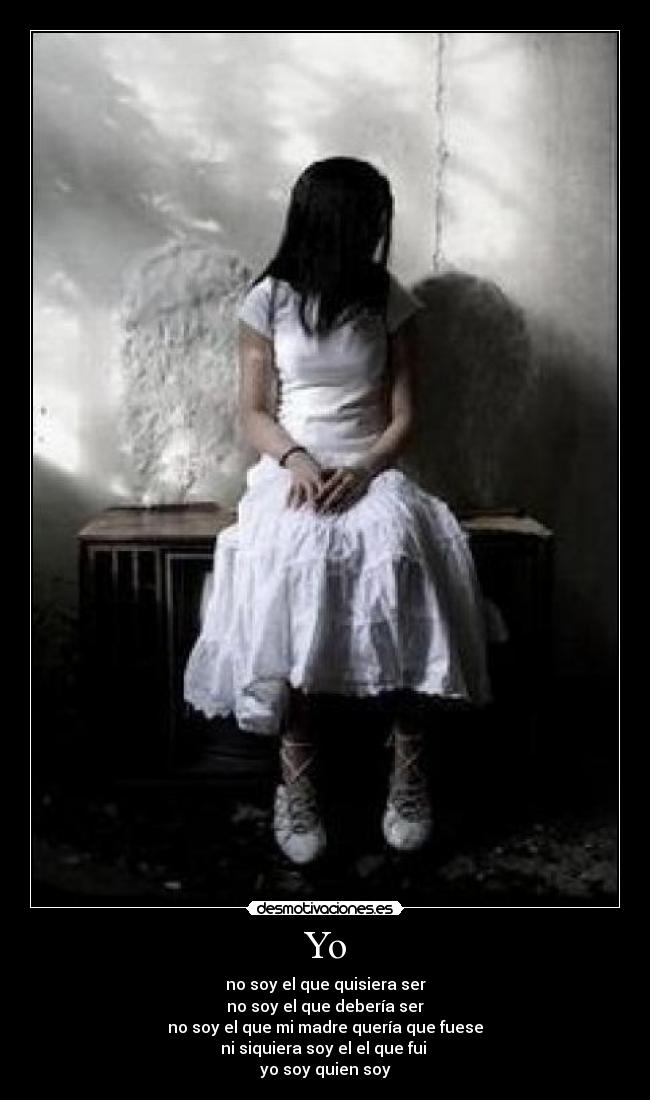 Yo - no soy el que quisiera ser
no soy el que debería ser
no soy el que mi madre quería que fuese
ni siquiera soy el el que fui 
yo soy quien soy
