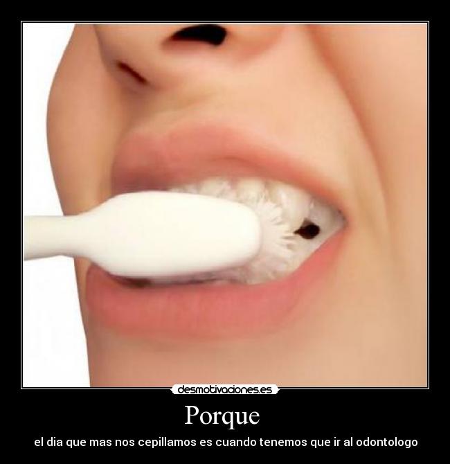 Porque - el dia que mas nos cepillamos es cuando tenemos que ir al odontologo