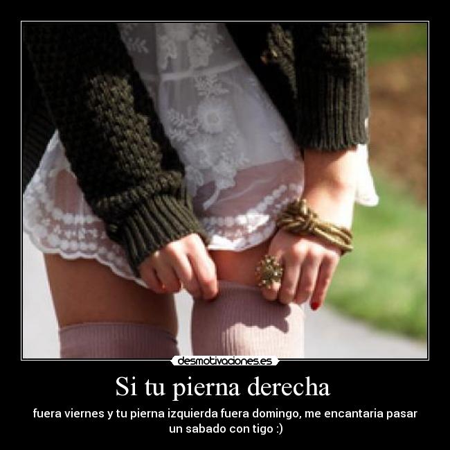 Si tu pierna derecha - fuera viernes y tu pierna izquierda fuera domingo, me encantaria pasar
un sabado con tigo :)