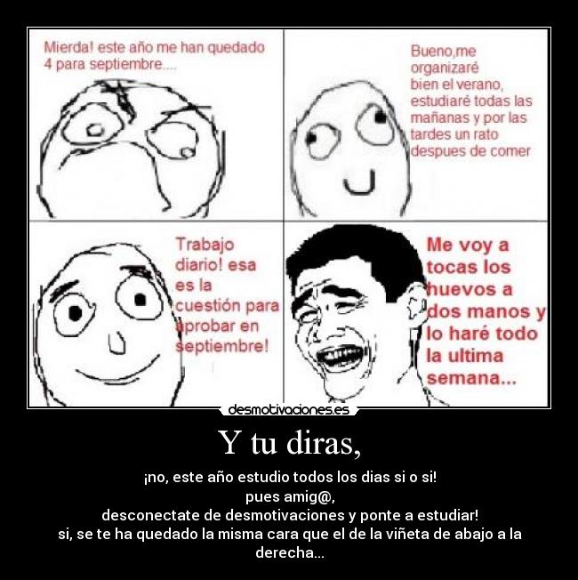Y tu diras, - ¡no, este año estudio todos los dias si o si!
pues amig@,
desconectate de desmotivaciones y ponte a estudiar!
si, se te ha quedado la misma cara que el de la viñeta de abajo a la derecha...