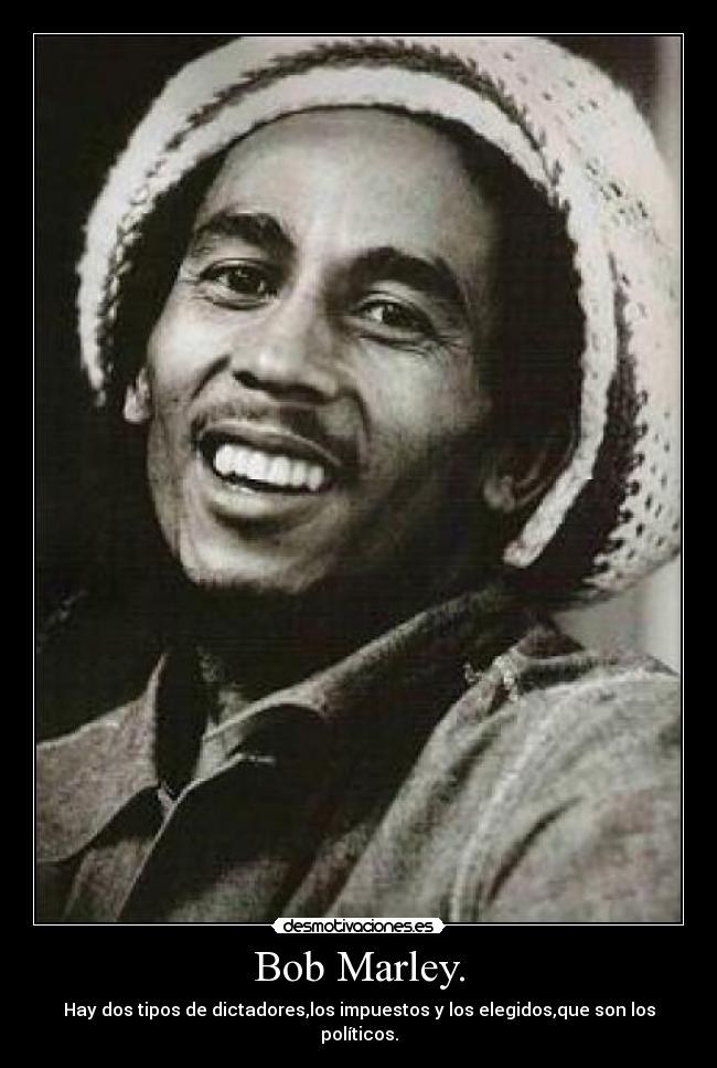 Bob Marley. - Hay dos tipos de dictadores,los impuestos y los elegidos,que son los políticos.