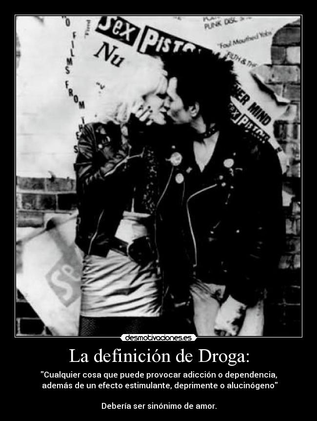 La definición de Droga: - Cualquier cosa que puede provocar adicción o dependencia,
 además de un efecto estimulante, deprimente o alucinógeno

Debería ser sinónimo de amor.