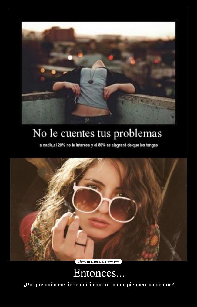 Entonces... - ¿Porqué coño me tiene que importar lo que piensen los demás?

