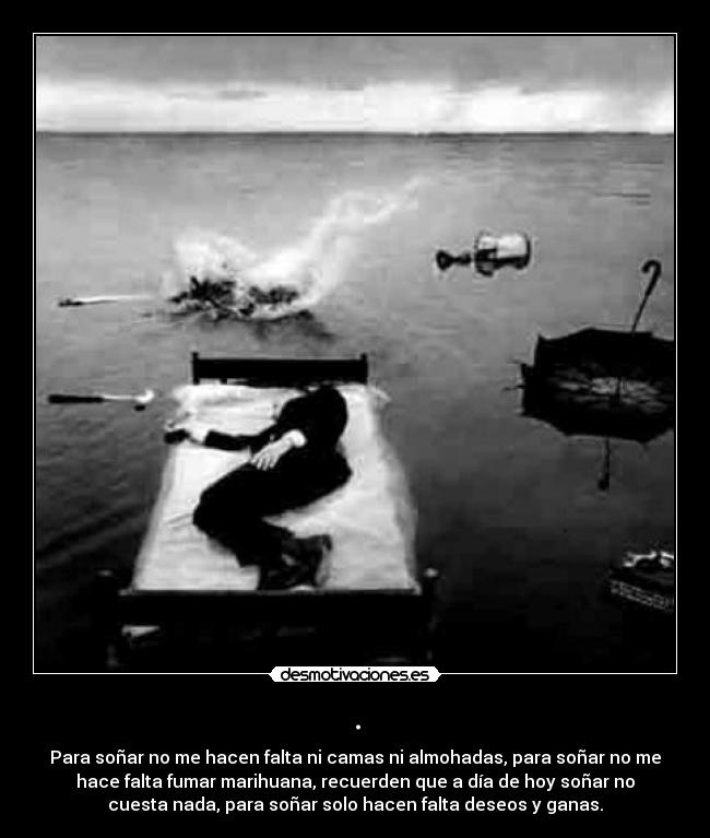 . - Para soñar no me hacen falta ni camas ni almohadas, para soñar no me
hace falta fumar marihuana, recuerden que a día de hoy soñar no
cuesta nada, para soñar solo hacen falta deseos y ganas.