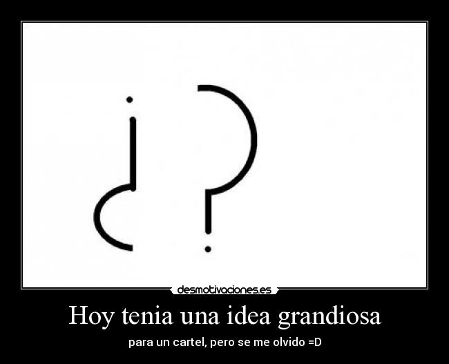 Hoy tenia una idea grandiosa - para un cartel, pero se me olvido =D