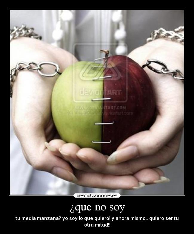 ¿que no soy - tu media manzana? yo soy lo que quiero! y ahora mismo.. quiero ser tu otra mitad!!