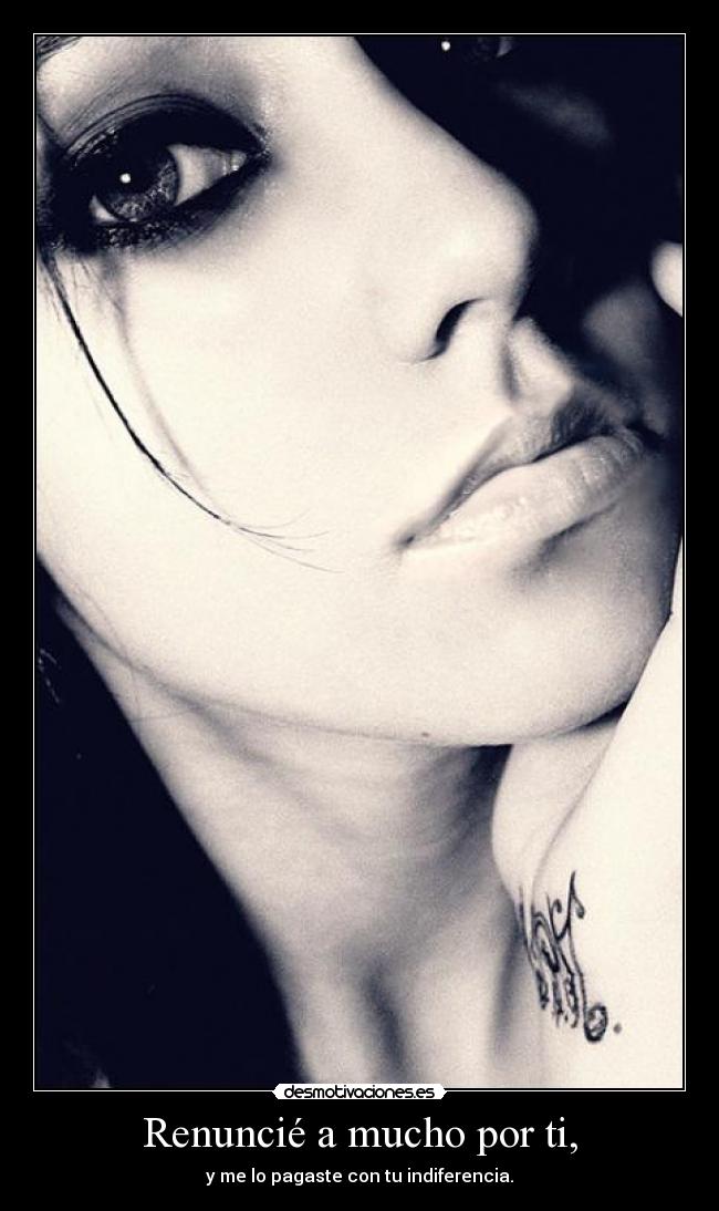 Renuncié a mucho por ti, - y me lo pagaste con tu indiferencia.