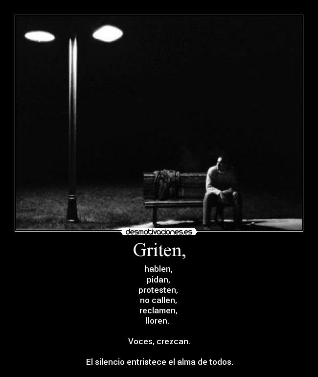 Griten, - hablen, 
pidan, 
protesten, 
no callen, 
reclamen, 
lloren.  

 Voces, crezcan. 

El silencio entristece el alma de todos.