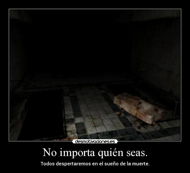 No importa quién seas. - Todos despertaremos en el sueño de la muerte.