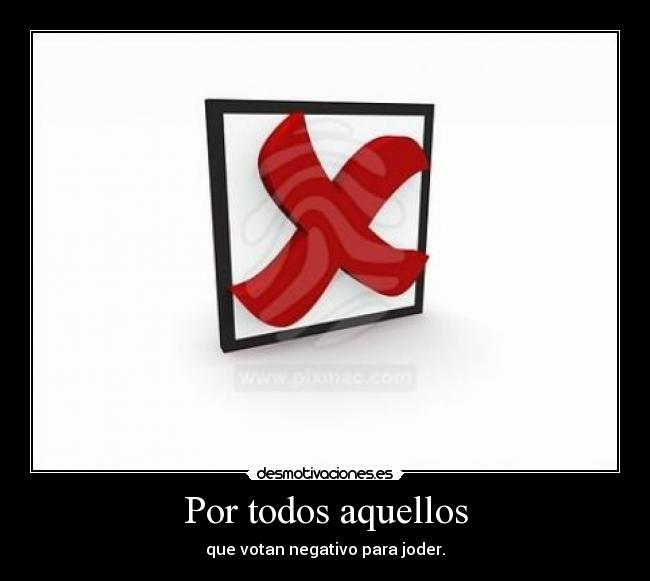 Por todos aquellos - que votan negativo para joder.