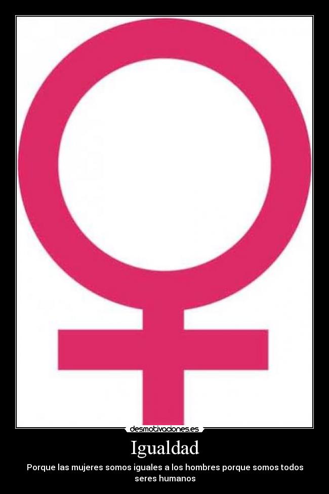 Igualdad - Porque las mujeres somos iguales a los hombres porque somos todos
seres humanos