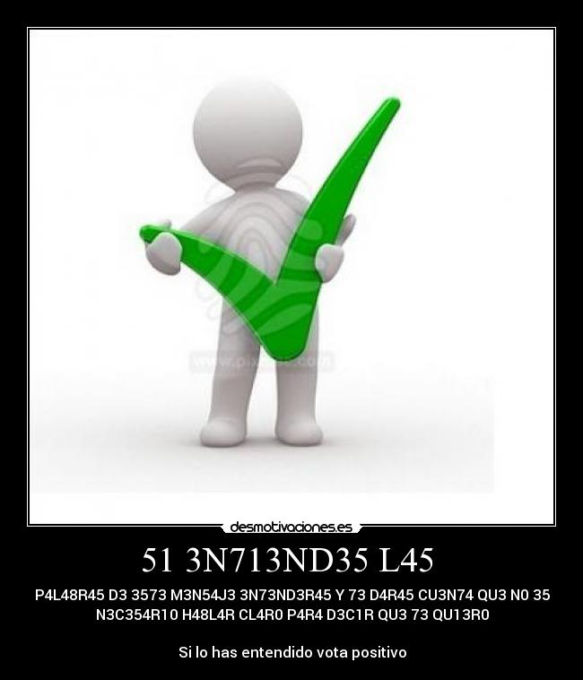 51 3N713ND35 L45  - P4L48R45 D3 3573 M3N54J3 3N73ND3R45 Y 73 D4R45 CU3N74 QU3 N0 35
N3C354R10 H48L4R CL4R0 P4R4 D3C1R QU3 73 QU13R0

Si lo has entendido vota positivo
