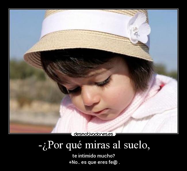 -¿Por qué miras al suelo, -