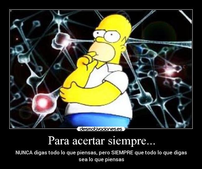 Para acertar siempre... - NUNCA digas todo lo que piensas, pero SIEMPRE que todo lo que digas
sea lo que piensas