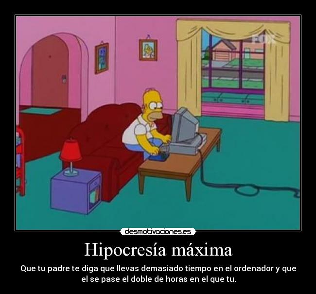 Hipocresía máxima - Que tu padre te diga que llevas demasiado tiempo en el ordenador y que
el se pase el doble de horas en el que tu.